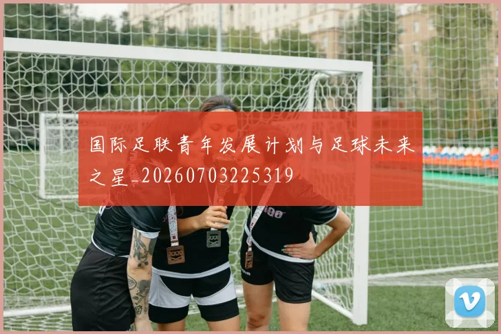 国际足联青年发展计划与足球未来之星_20260703225319