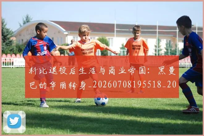 科比退役后生活与商业帝国：黑曼巴的华丽转身_20260708195518_20260802165847