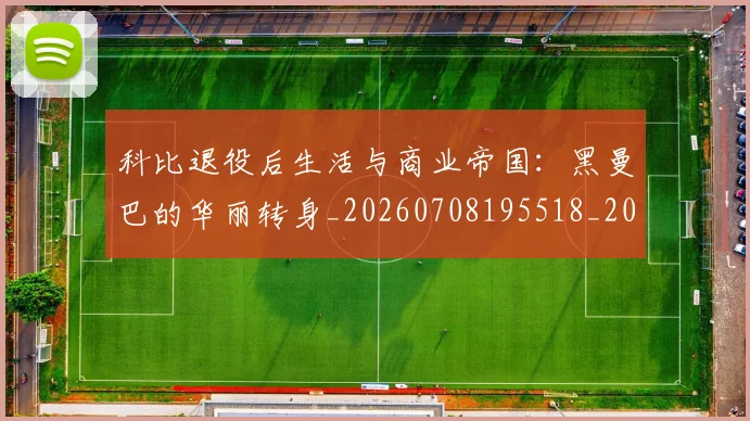 科比退役后生活与商业帝国：黑曼巴的华丽转身_20260708195518_20260802165847