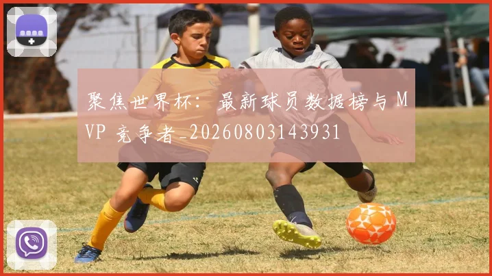 聚焦世界杯：最新球员数据榜与 MVP 竞争者_20260803143931