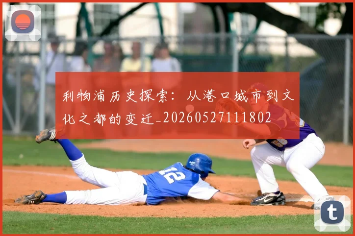 利物浦历史探索:从港口城市到文化之都的变迁_20260527111802