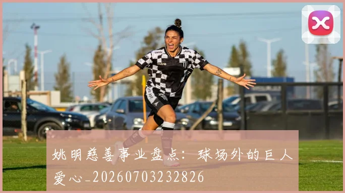 姚明慈善事业盘点：球场外的巨人爱心_20260703232826