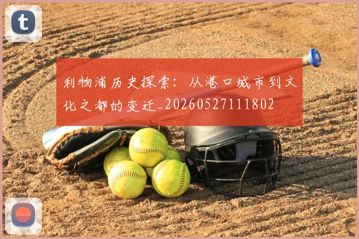 利物浦历史探索：从港口城市到文化之都的变迁_20260527111802