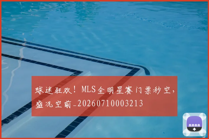 球迷狂欢！MLS全明星赛门票秒空，盛况空前_20260710003213