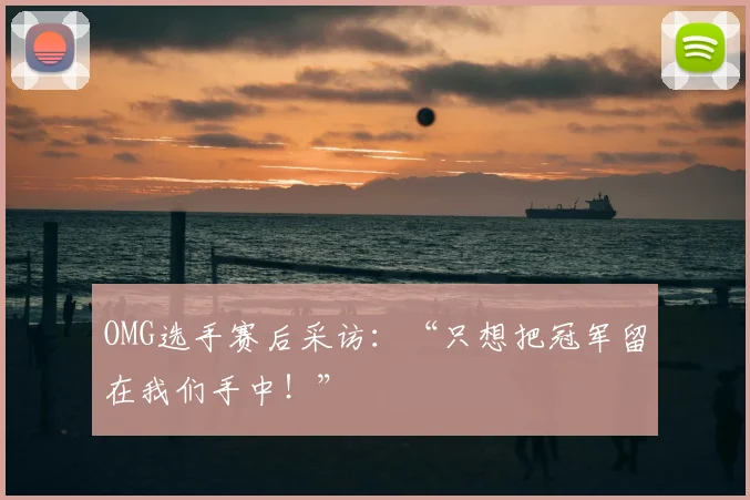 OMG选手赛后采访：“只想把冠军留在我们手中！”