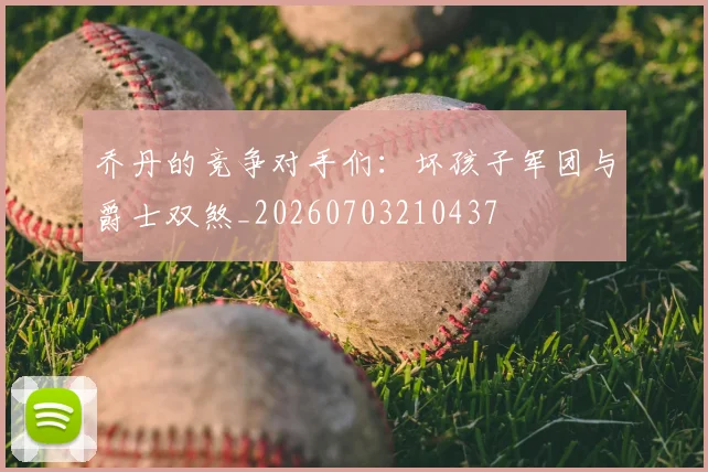 乔丹的竞争对手们:坏孩子军团与爵士双煞_20260703210437