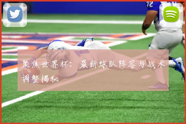聚焦世界杯：最新球队阵容与战术调整揭秘