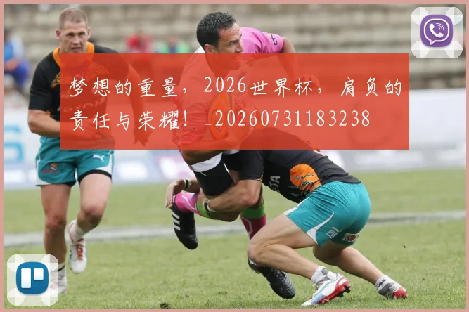 梦想的重量,2026世界杯,肩负的责任与荣耀!_20260731183238