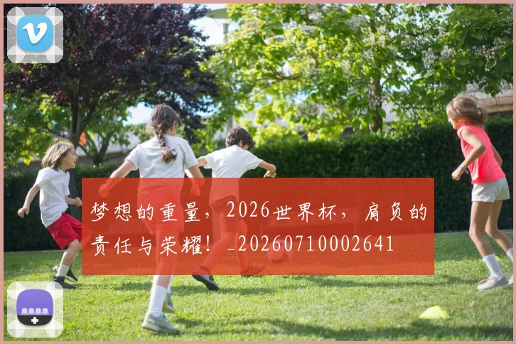 梦想的重量,2026世界杯,肩负的责任与荣耀!_20260710002641