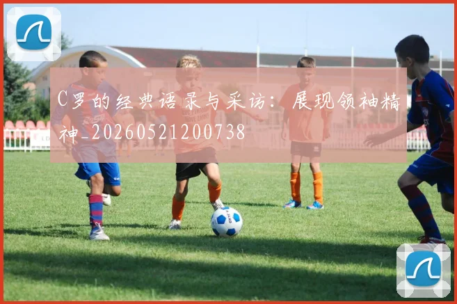 C罗的经典语录与采访：展现领袖精神_20260521200738