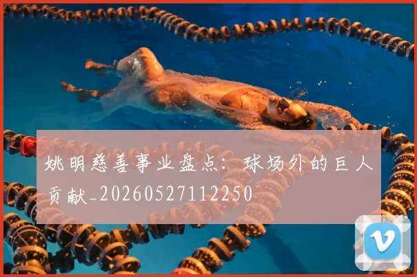 姚明慈善事业盘点：球场外的巨人贡献_20260527112250