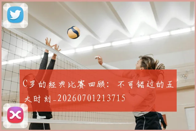 C罗的经典比赛回顾：不可错过的五大时刻_20260701213715