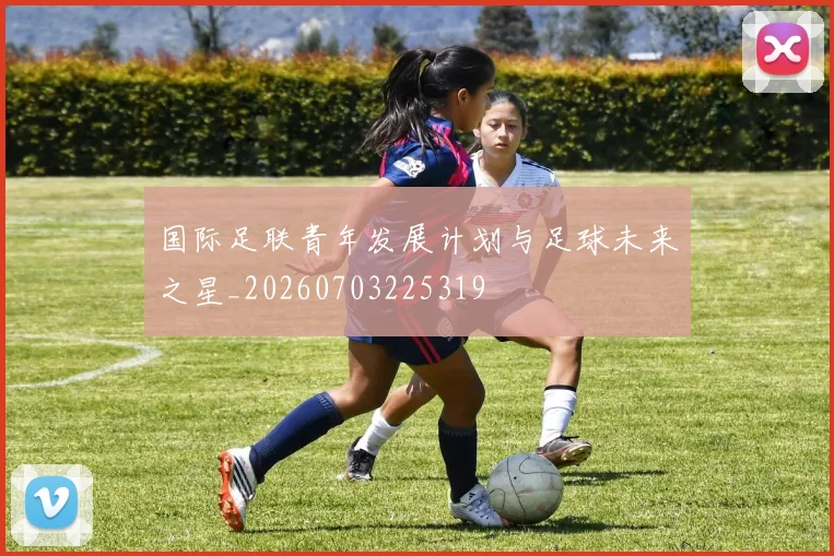 国际足联青年发展计划与足球未来之星_20260703225319