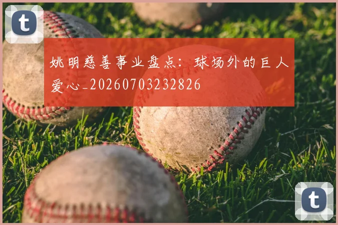 姚明慈善事业盘点：球场外的巨人爱心_20260703232826