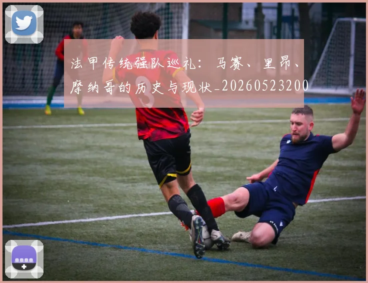 法甲传统强队巡礼:马赛、里昂、摩纳哥的历史与现状_20260523200107