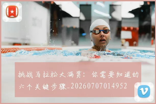 挑战马拉松大满贯：你需要知道的六个关键步骤_20260707014952