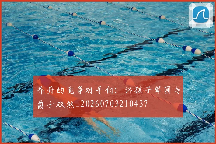 乔丹的竞争对手们：坏孩子军团与爵士双煞_20260703210437